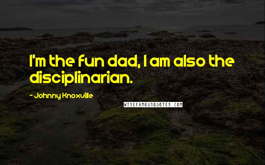 Johnny Knoxville Quotes: I'm the fun dad, I am also the disciplinarian.