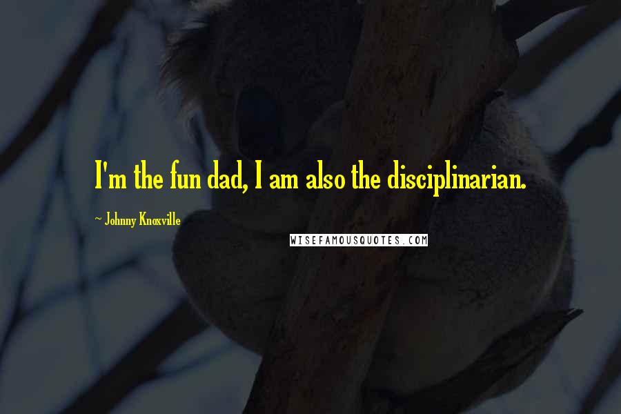 Johnny Knoxville Quotes: I'm the fun dad, I am also the disciplinarian.