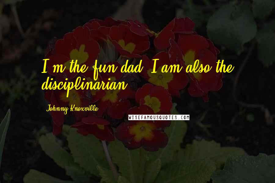 Johnny Knoxville Quotes: I'm the fun dad, I am also the disciplinarian.