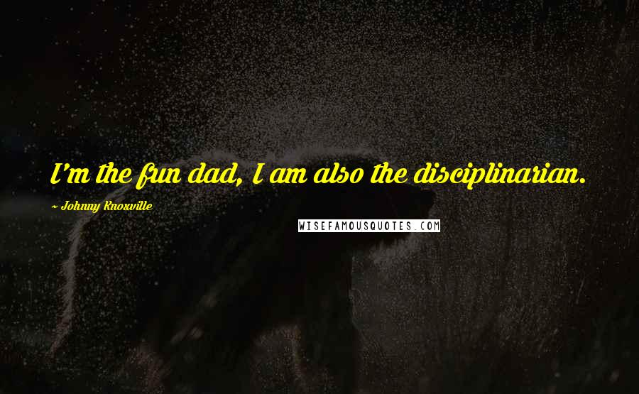 Johnny Knoxville Quotes: I'm the fun dad, I am also the disciplinarian.