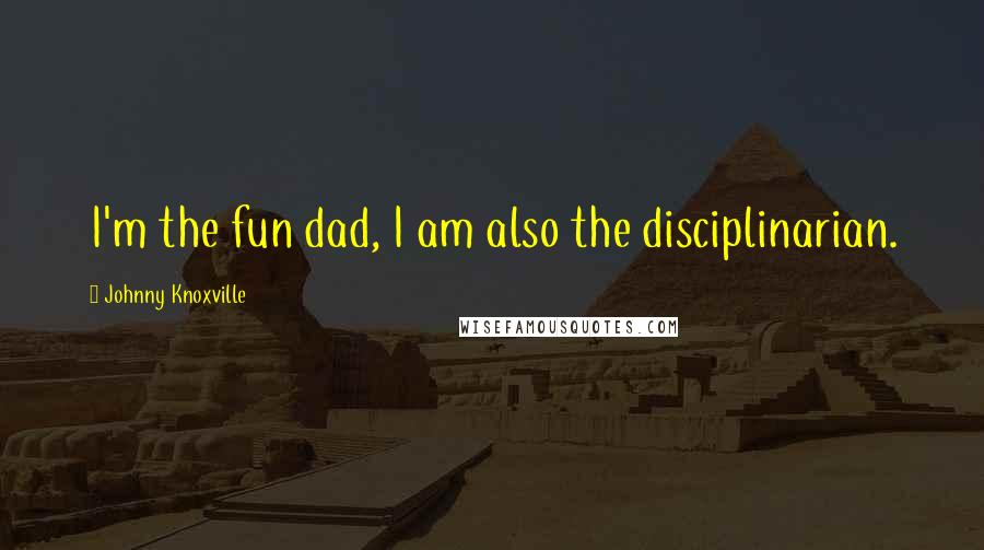 Johnny Knoxville Quotes: I'm the fun dad, I am also the disciplinarian.