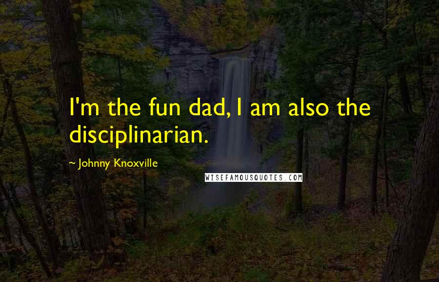 Johnny Knoxville Quotes: I'm the fun dad, I am also the disciplinarian.