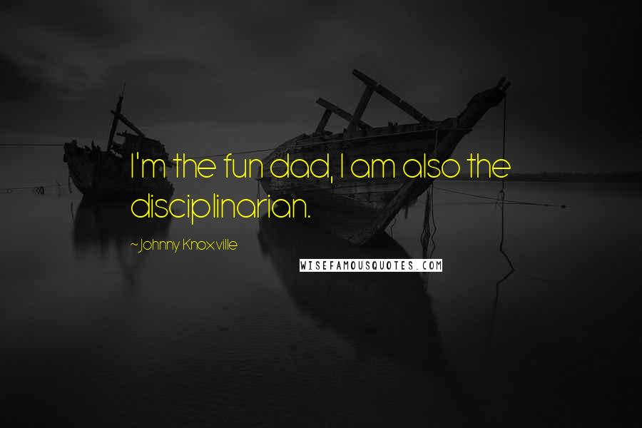 Johnny Knoxville Quotes: I'm the fun dad, I am also the disciplinarian.