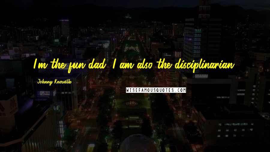 Johnny Knoxville Quotes: I'm the fun dad, I am also the disciplinarian.