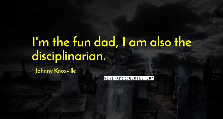 Johnny Knoxville Quotes: I'm the fun dad, I am also the disciplinarian.