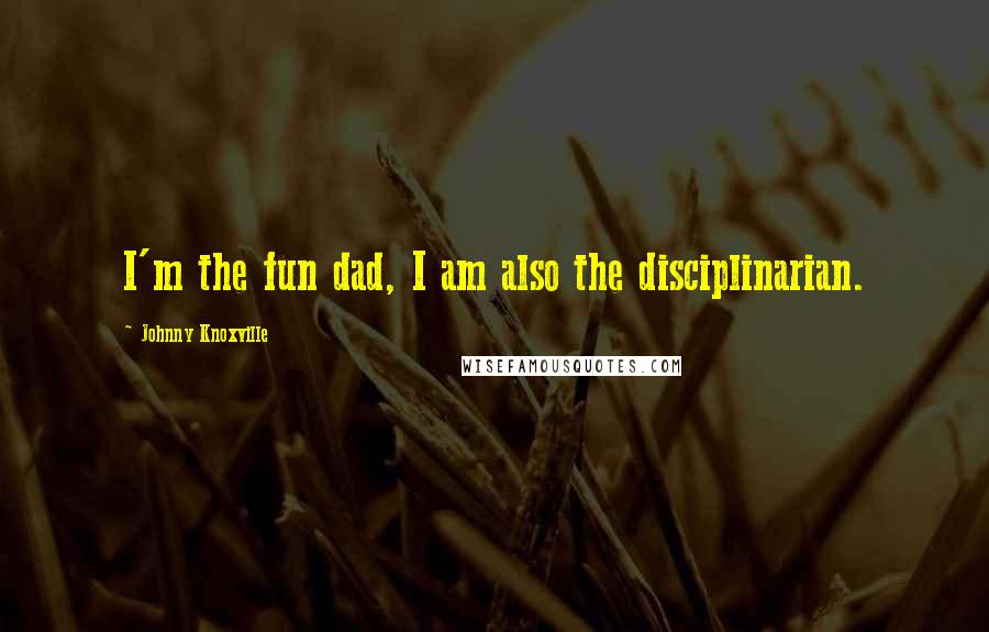 Johnny Knoxville Quotes: I'm the fun dad, I am also the disciplinarian.