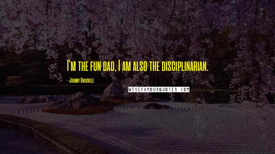 Johnny Knoxville Quotes: I'm the fun dad, I am also the disciplinarian.