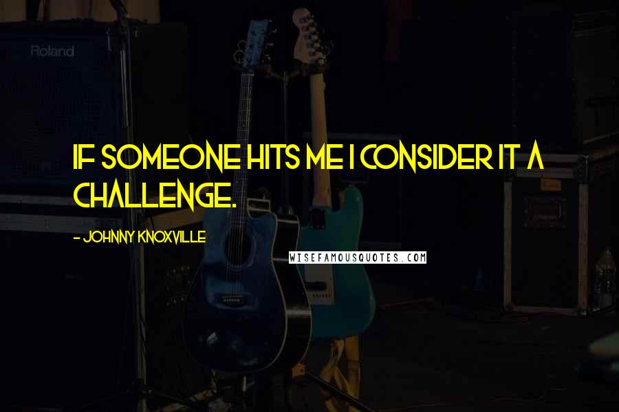 Johnny Knoxville Quotes: If someone hits me I consider it a challenge.