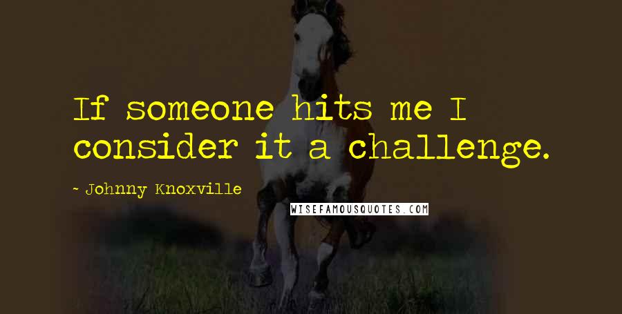 Johnny Knoxville Quotes: If someone hits me I consider it a challenge.