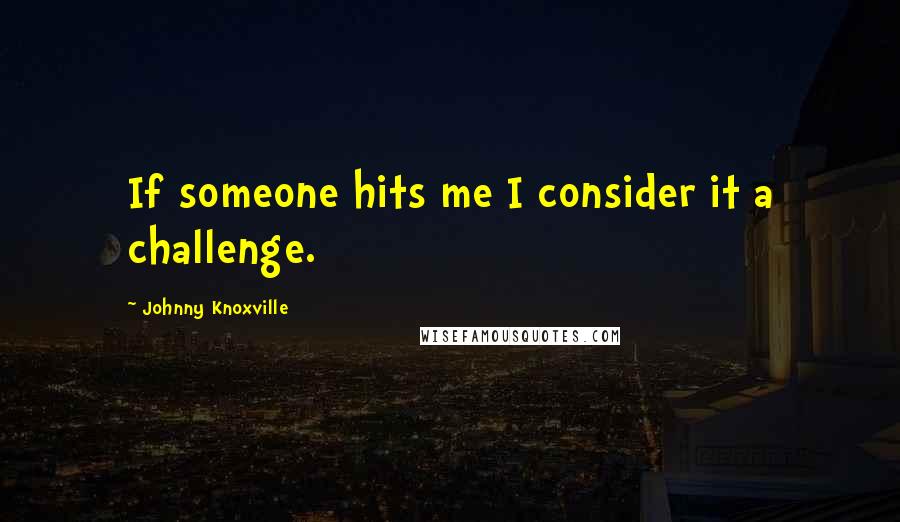 Johnny Knoxville Quotes: If someone hits me I consider it a challenge.