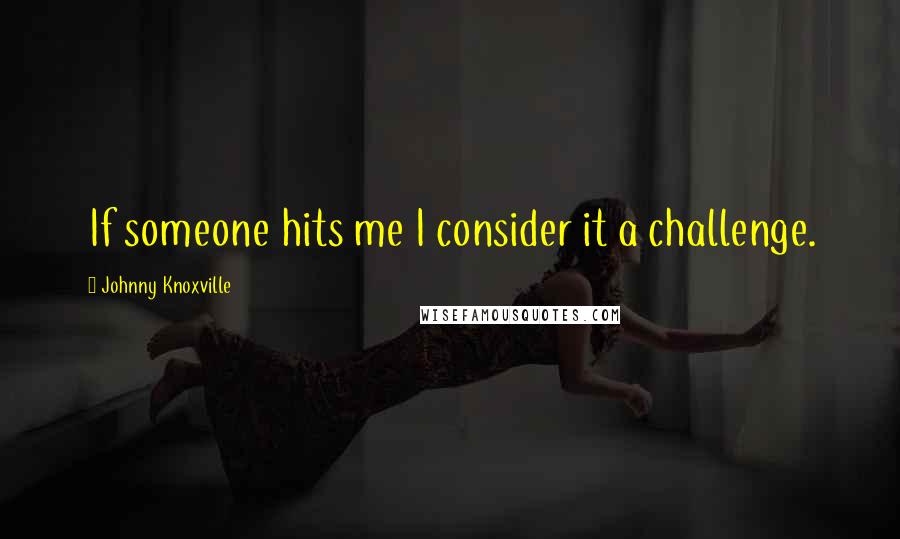 Johnny Knoxville Quotes: If someone hits me I consider it a challenge.
