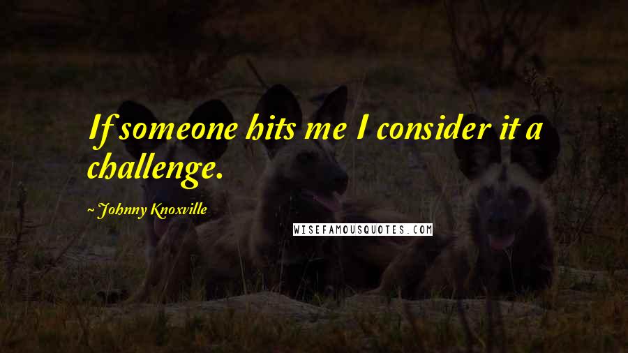 Johnny Knoxville Quotes: If someone hits me I consider it a challenge.