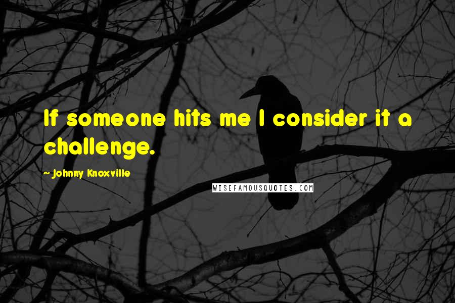 Johnny Knoxville Quotes: If someone hits me I consider it a challenge.