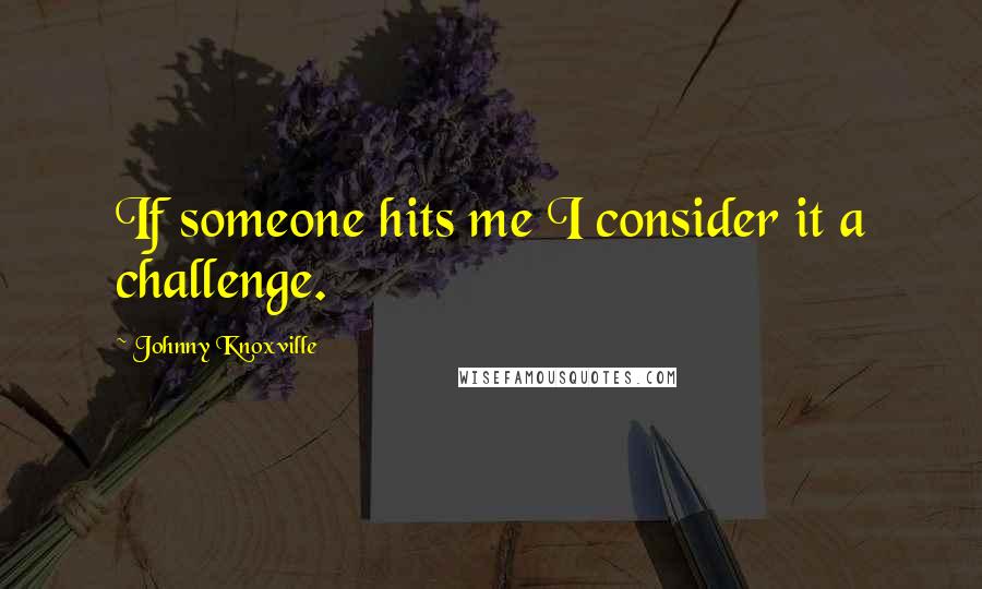 Johnny Knoxville Quotes: If someone hits me I consider it a challenge.