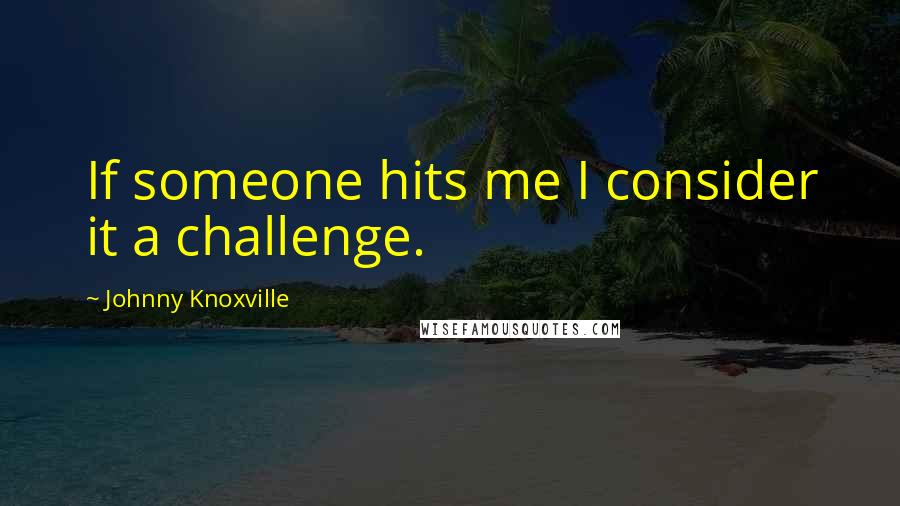 Johnny Knoxville Quotes: If someone hits me I consider it a challenge.