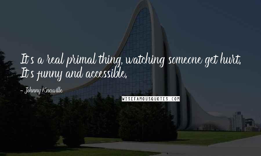 Johnny Knoxville Quotes: It's a real primal thing, watching someone get hurt. It's funny and accessible.