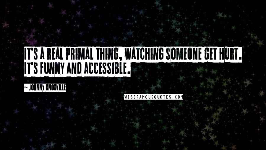 Johnny Knoxville Quotes: It's a real primal thing, watching someone get hurt. It's funny and accessible.