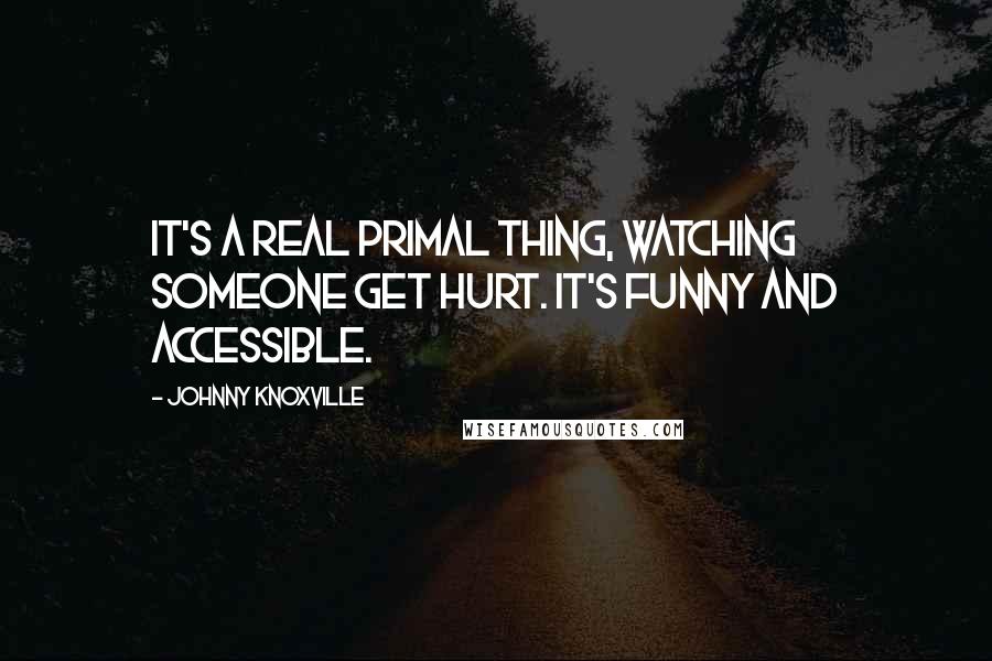 Johnny Knoxville Quotes: It's a real primal thing, watching someone get hurt. It's funny and accessible.