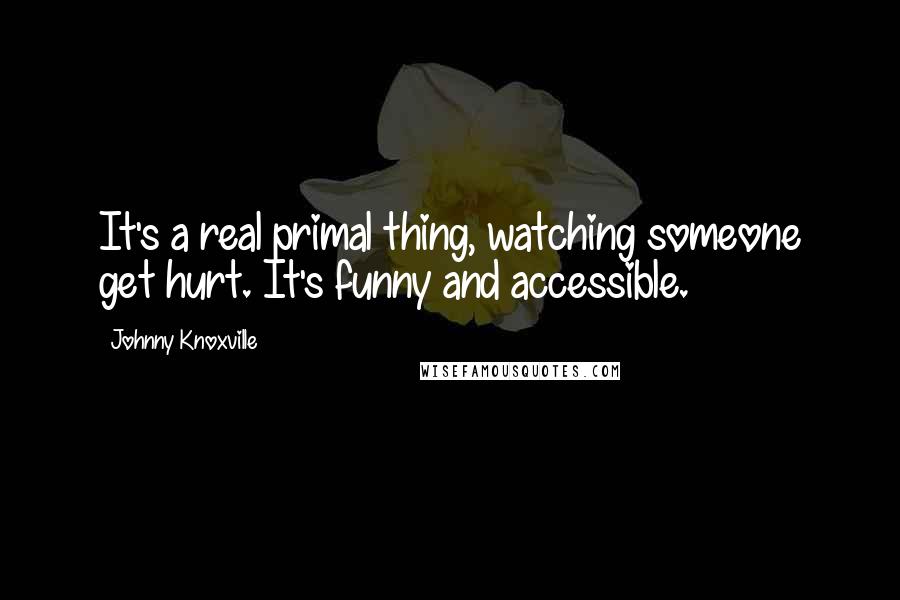 Johnny Knoxville Quotes: It's a real primal thing, watching someone get hurt. It's funny and accessible.