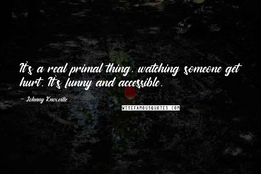 Johnny Knoxville Quotes: It's a real primal thing, watching someone get hurt. It's funny and accessible.