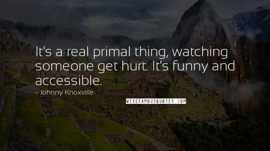 Johnny Knoxville Quotes: It's a real primal thing, watching someone get hurt. It's funny and accessible.