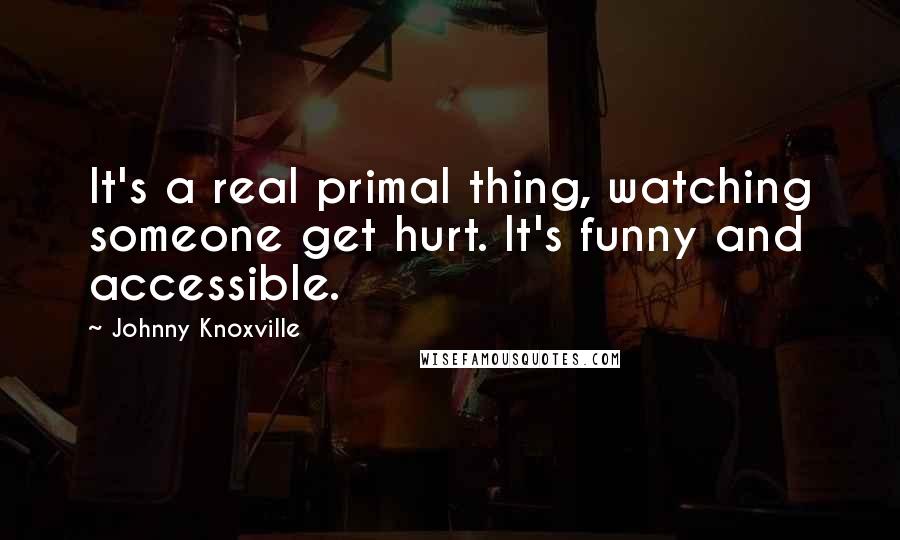 Johnny Knoxville Quotes: It's a real primal thing, watching someone get hurt. It's funny and accessible.