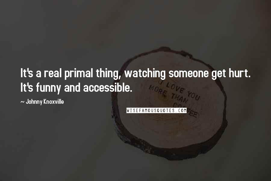 Johnny Knoxville Quotes: It's a real primal thing, watching someone get hurt. It's funny and accessible.