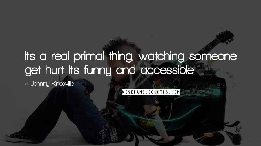 Johnny Knoxville Quotes: It's a real primal thing, watching someone get hurt. It's funny and accessible.