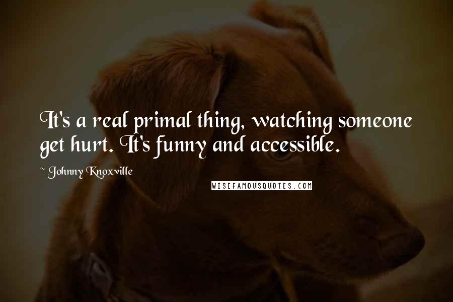 Johnny Knoxville Quotes: It's a real primal thing, watching someone get hurt. It's funny and accessible.