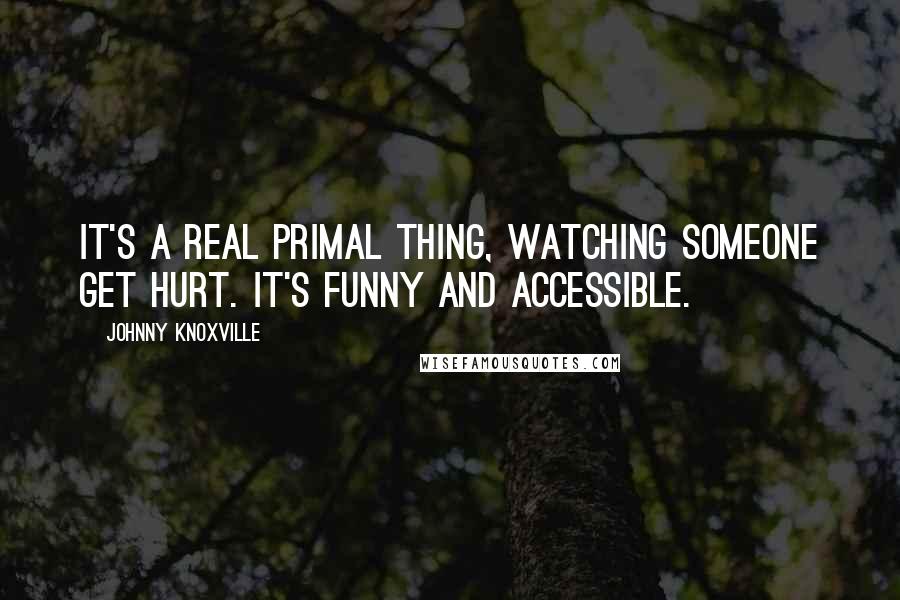 Johnny Knoxville Quotes: It's a real primal thing, watching someone get hurt. It's funny and accessible.