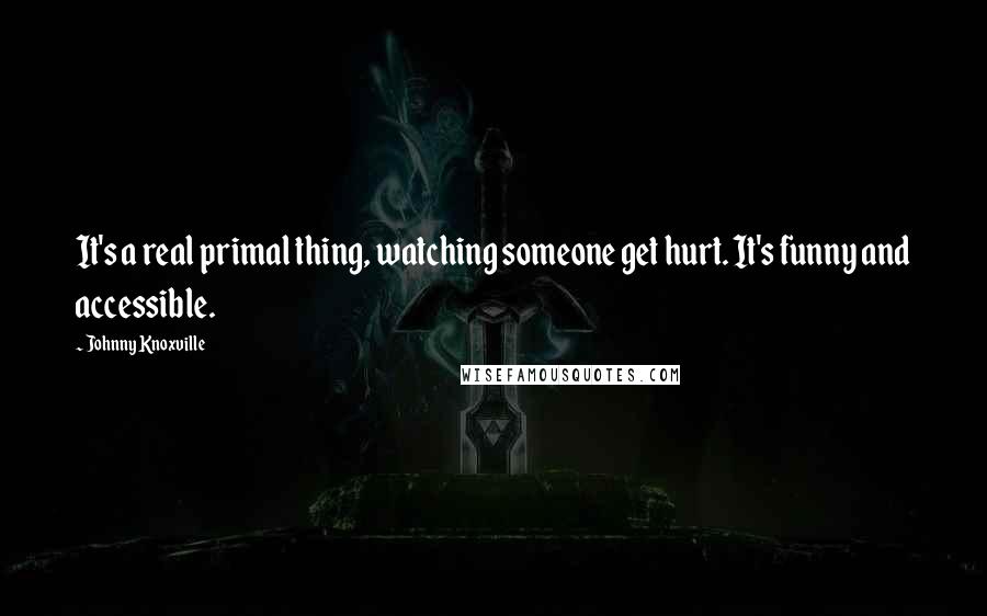 Johnny Knoxville Quotes: It's a real primal thing, watching someone get hurt. It's funny and accessible.