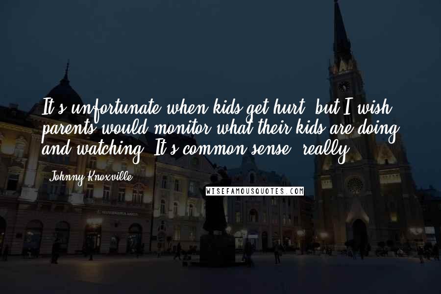 Johnny Knoxville Quotes: It's unfortunate when kids get hurt, but I wish parents would monitor what their kids are doing and watching. It's common sense, really.