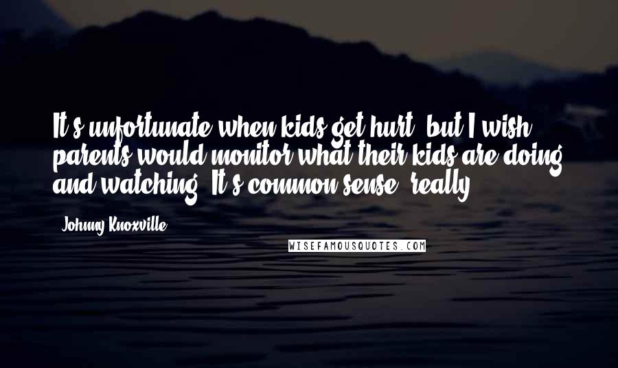 Johnny Knoxville Quotes: It's unfortunate when kids get hurt, but I wish parents would monitor what their kids are doing and watching. It's common sense, really.