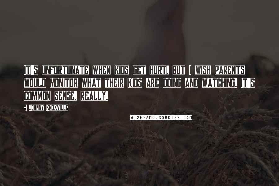 Johnny Knoxville Quotes: It's unfortunate when kids get hurt, but I wish parents would monitor what their kids are doing and watching. It's common sense, really.