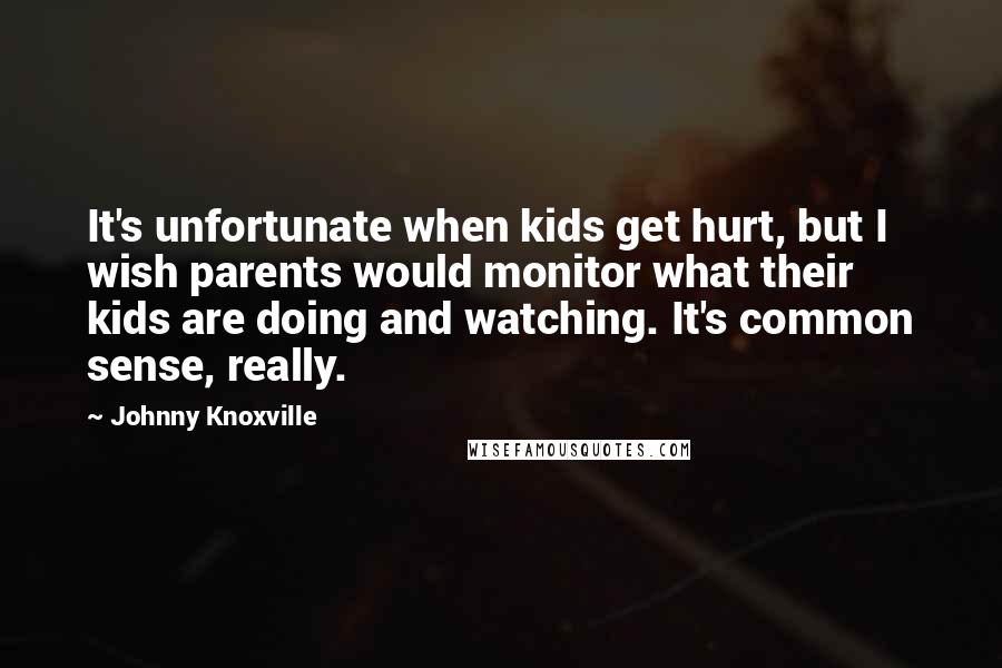 Johnny Knoxville Quotes: It's unfortunate when kids get hurt, but I wish parents would monitor what their kids are doing and watching. It's common sense, really.