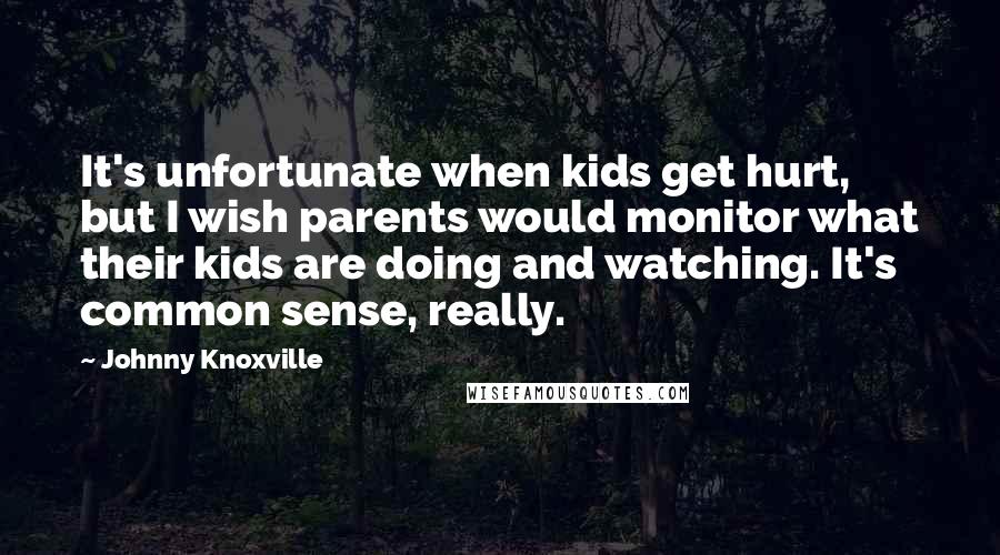 Johnny Knoxville Quotes: It's unfortunate when kids get hurt, but I wish parents would monitor what their kids are doing and watching. It's common sense, really.