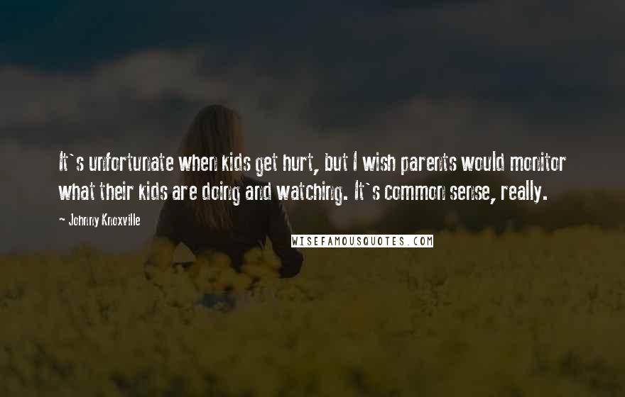 Johnny Knoxville Quotes: It's unfortunate when kids get hurt, but I wish parents would monitor what their kids are doing and watching. It's common sense, really.