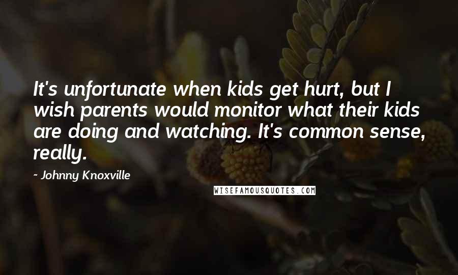 Johnny Knoxville Quotes: It's unfortunate when kids get hurt, but I wish parents would monitor what their kids are doing and watching. It's common sense, really.