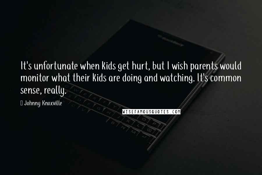 Johnny Knoxville Quotes: It's unfortunate when kids get hurt, but I wish parents would monitor what their kids are doing and watching. It's common sense, really.