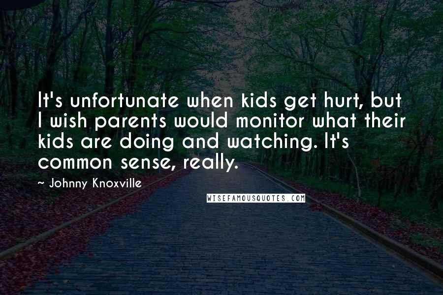 Johnny Knoxville Quotes: It's unfortunate when kids get hurt, but I wish parents would monitor what their kids are doing and watching. It's common sense, really.