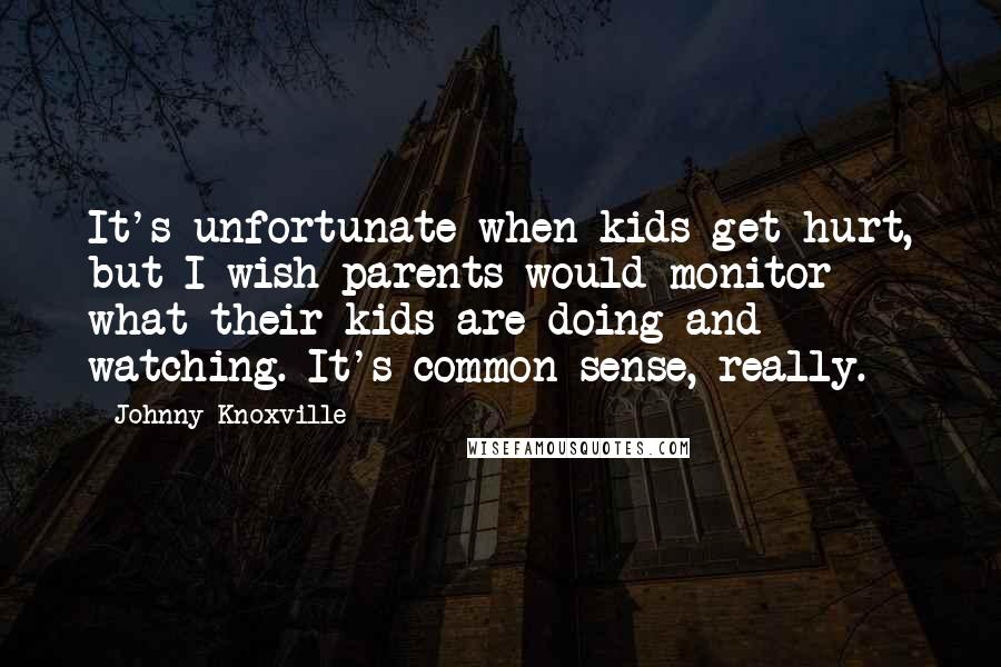 Johnny Knoxville Quotes: It's unfortunate when kids get hurt, but I wish parents would monitor what their kids are doing and watching. It's common sense, really.