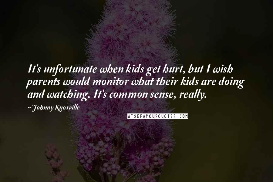 Johnny Knoxville Quotes: It's unfortunate when kids get hurt, but I wish parents would monitor what their kids are doing and watching. It's common sense, really.