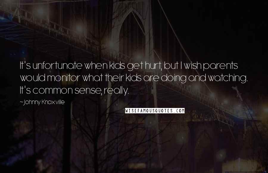 Johnny Knoxville Quotes: It's unfortunate when kids get hurt, but I wish parents would monitor what their kids are doing and watching. It's common sense, really.
