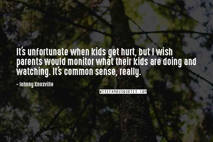 Johnny Knoxville Quotes: It's unfortunate when kids get hurt, but I wish parents would monitor what their kids are doing and watching. It's common sense, really.