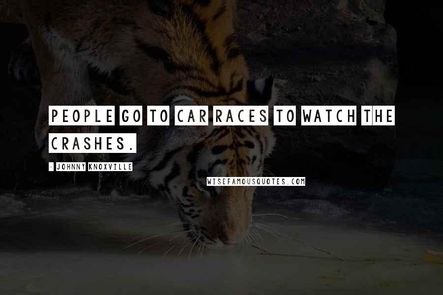 Johnny Knoxville Quotes: People go to car races to watch the crashes.