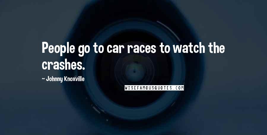 Johnny Knoxville Quotes: People go to car races to watch the crashes.