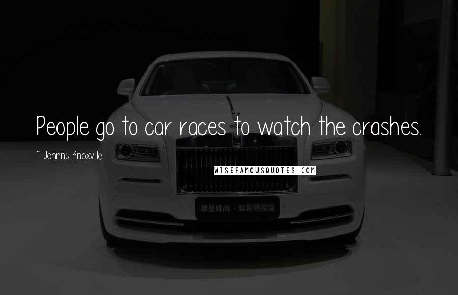 Johnny Knoxville Quotes: People go to car races to watch the crashes.