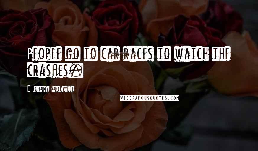 Johnny Knoxville Quotes: People go to car races to watch the crashes.