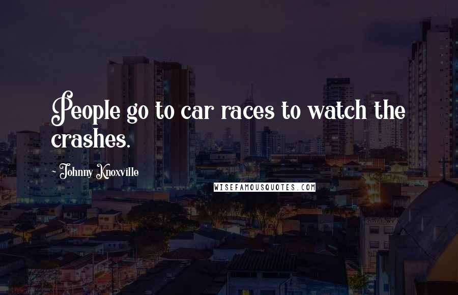 Johnny Knoxville Quotes: People go to car races to watch the crashes.