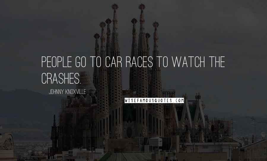 Johnny Knoxville Quotes: People go to car races to watch the crashes.